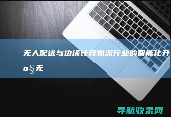 无人配送与边缘计算：物流行业的智能化升级 (无人配送利大于弊)