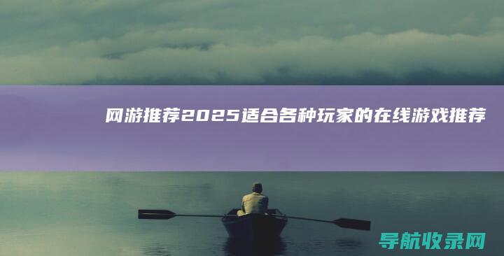 网游推荐2025：适合各种玩家的在线游戏推荐 (网游推荐2024)