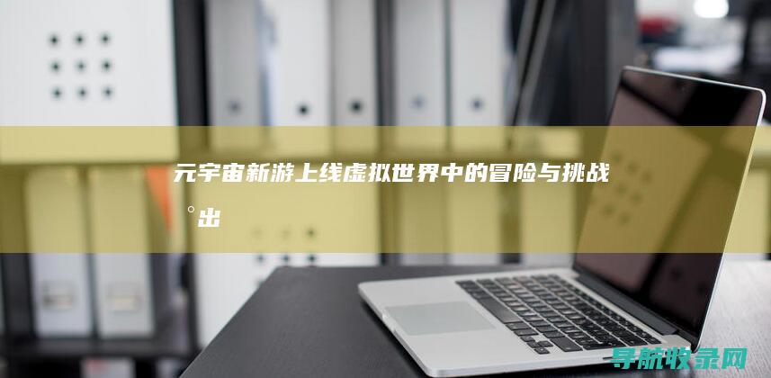 元宇宙新游上线：虚拟世界中的冒险与挑战 (新出的元宇宙游戏)