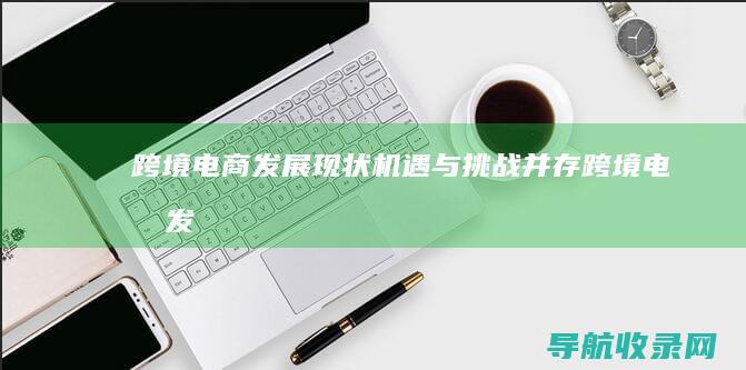 跨境电商发展现状：机遇与挑战并存 (跨境电商发展前景怎么样)