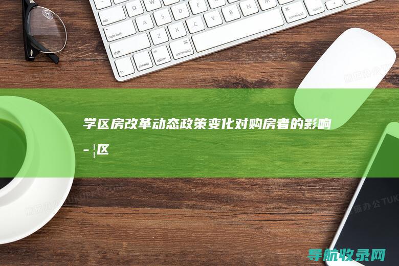 学区房改革动态：政策变化对购房者的影响 (学区房改革方向)