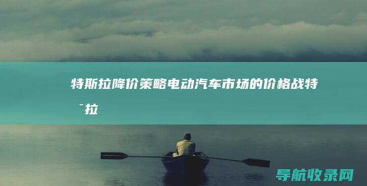 特斯拉降价策略：电动汽车市场的价格战 (特斯拉降价策略)