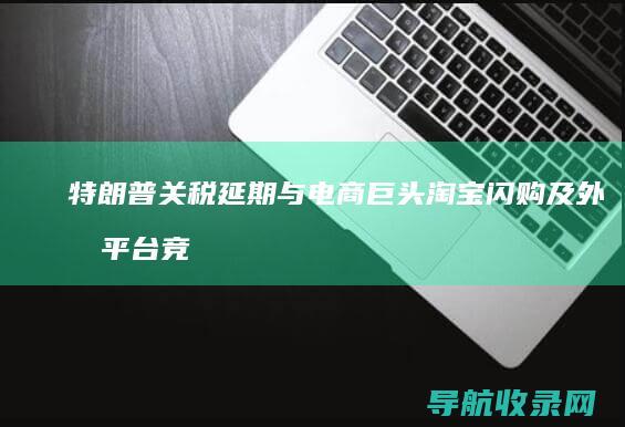 特朗普关税延期与电商巨头淘宝闪购及外卖平台竞争：科技与经济的双重博弈 (特朗普关税延期90天到哪天为止)