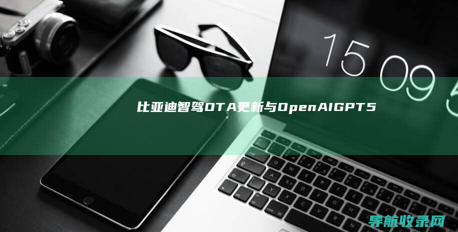 比亚迪智驾OTA更新与OpenAI GPT-5发布：人工智能与智能驾驶的新篇章 (比亚迪智驾OTA)