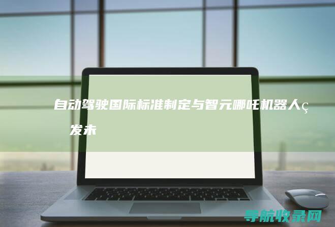 自动驾驶国际标准制定与智元哪吒机器人研发：未来交通的变革 (自动驾驶国际标准)
