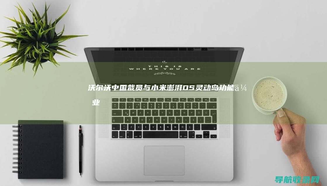 沃尔沃中国裁员与小米澎湃OS灵动岛功能：企业战略调整与用户体验提升 (沃尔沃中国区总裁)