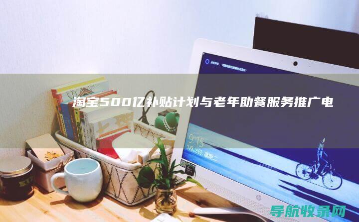 淘宝500亿补贴计划与老年助餐服务推广：电商平台的社会责任 (淘宝500亿补贴上线)