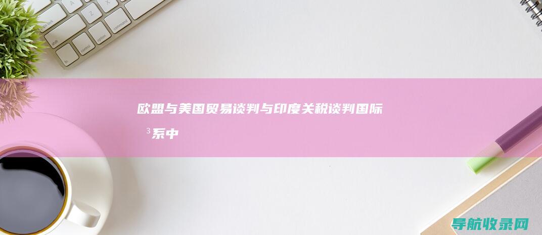 欧盟与美国贸易谈判与印度关税谈判：国际关系中的经济博弈 (美国和欧盟贸易额)