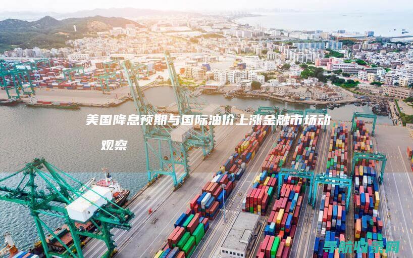 美国降息预期与国际油价上涨：金融市场动态观察 (2025年美国降息预期)