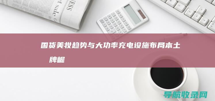 国货美妆趋势与大功率充电设施布局：本土品牌崛起与新能源发展 (国货美妆趋势图)