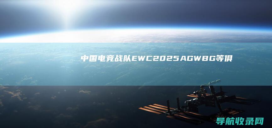 中国电竞战队EWC2025：AG、WBG等俱乐部的全球征程 (中国电竞战队有哪些)