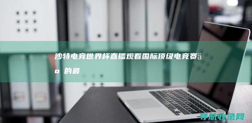 沙特电竞世界杯直播：观看国际顶级电竞赛事的最佳方式 (沙特电竞世界杯2025赛程表)