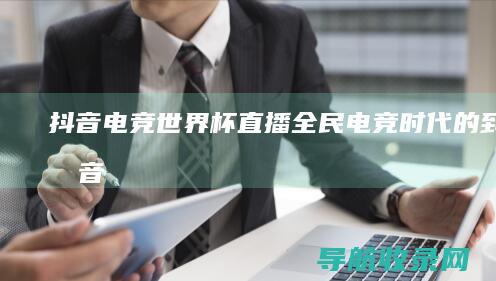 抖音电竞世界杯直播：全民电竞时代的到来 (抖音电竞世界冠军是谁)