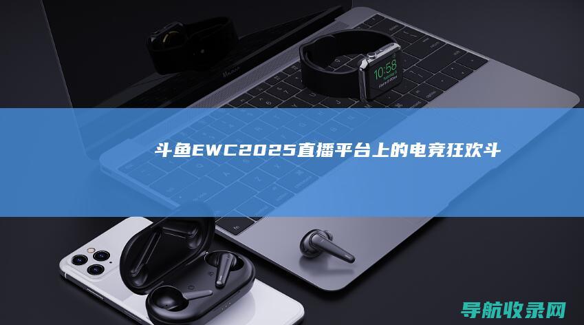 斗鱼EWC2025：直播平台上的电竞狂欢 (斗鱼直播)