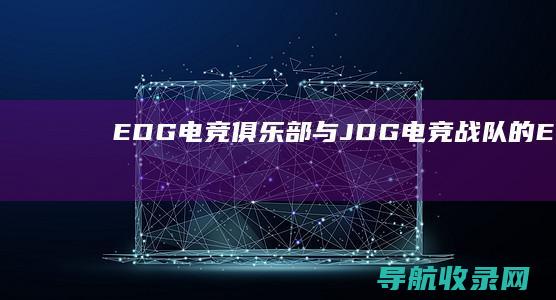 EDG电竞俱乐部与JDG电竞战队的EWC2025之旅 (edg电竞俱乐部)
