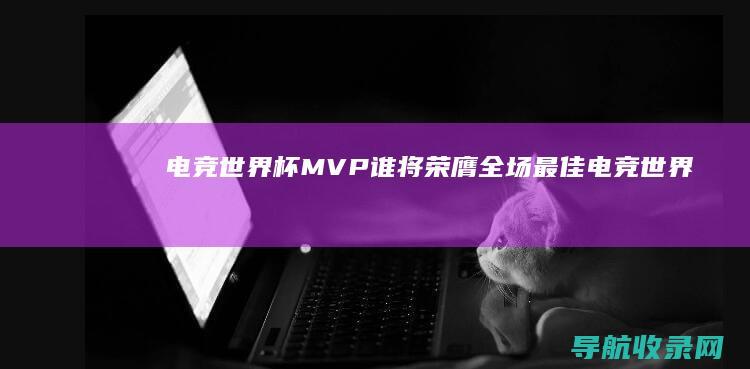 电竞世界杯MVP：谁将荣膺全场最佳 (电竞世界杯每年都有吗)