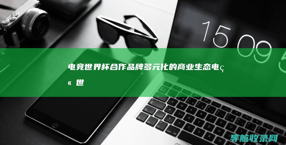 电竞世界杯合作品牌：多元化的商业生态 (电竞世界杯合作俱乐部)