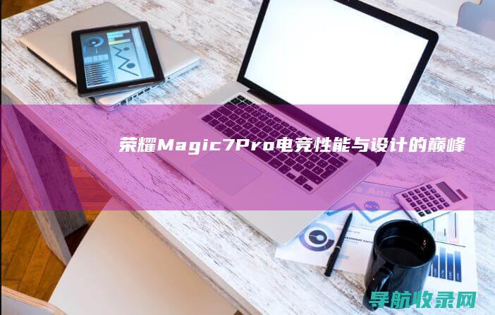 荣耀Magic7 Pro电竞：性能与设计的巅峰之作 (荣耀magic)