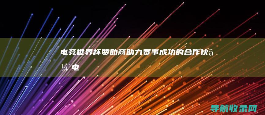 电竞世界杯赞助商：助力赛事成功的合作伙伴 (电竞世界杯赞助商有哪些)