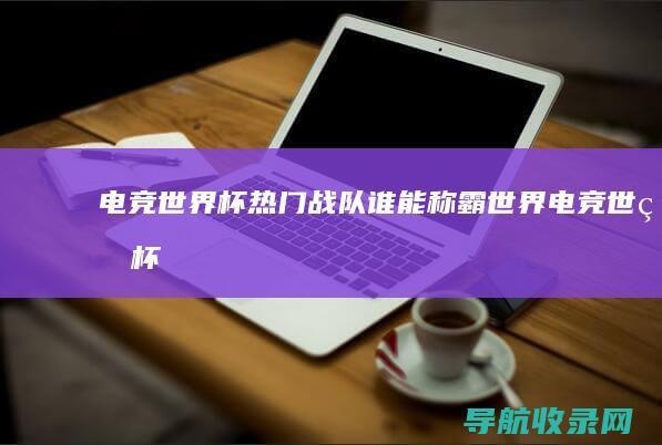 电竞世界杯热门战队：谁能称霸世界 (电竞世界杯热度)