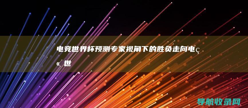 电竞世界杯预测：专家视角下的胜负走向 (电竞世界杯预选赛名单公布)