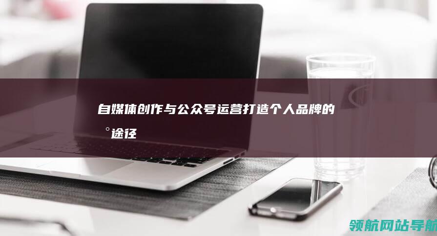 自媒体创作与公众号运营：打造个人品牌的新途径 (自媒体创作与运营)