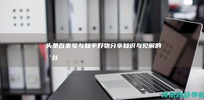 头条百家号与知乎好物：分享知识与见解的平台 (头条百家号与快手区别)