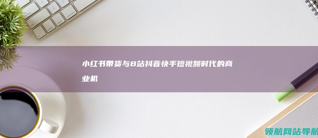 小红书带货与B站抖音快手：短视频时代的商业机会 (小红书带货与抖音区别)