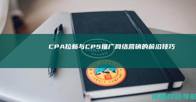 CPA拉新与CPS推广：网络营销的前沿技巧 (cpa拉新项目常见五种平台玩法)