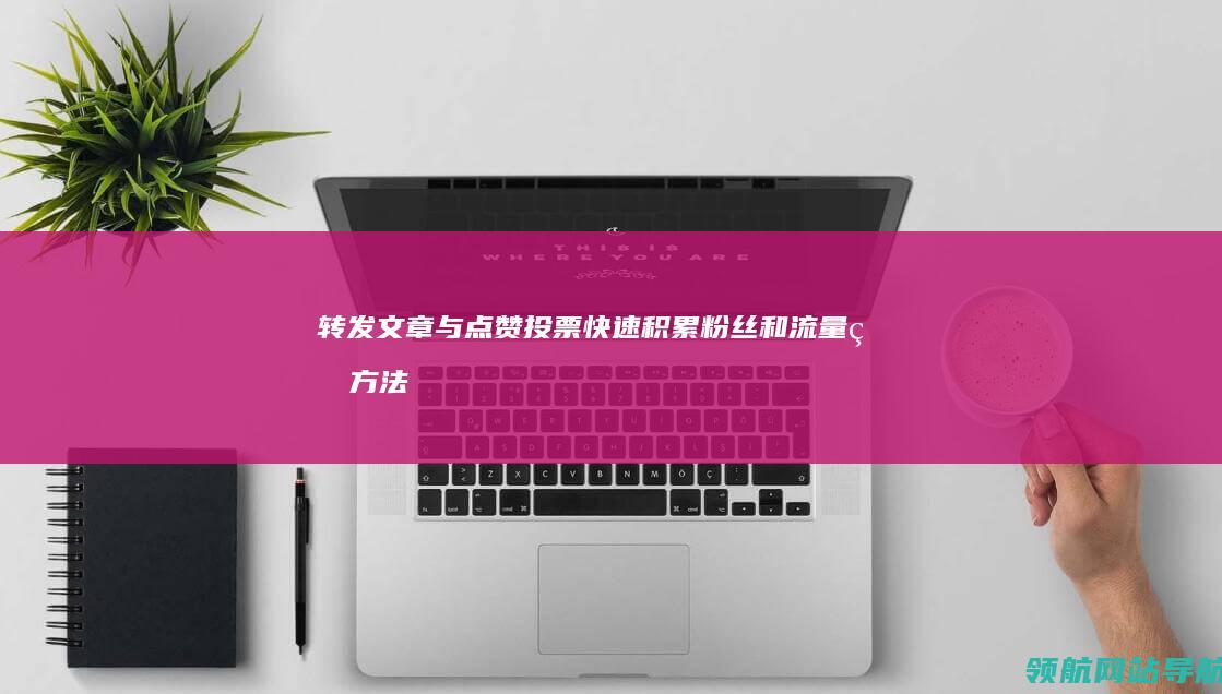 转发文章与点赞投票：快速积累粉丝和流量的方法 (转发文章与点评的区别)
