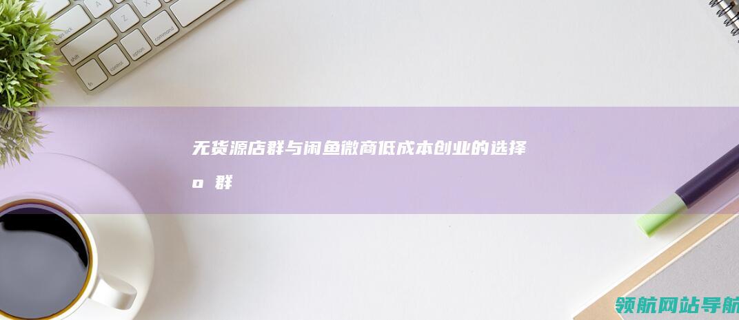 无货源店群与闲鱼微商：低成本创业的选择 (店群和无货源)