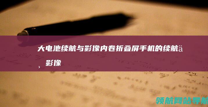 大电池续航与影像内卷：折叠屏手机的续航与影像能力较量 (大电池续航与什么有关)