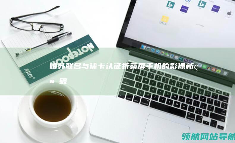 哈苏联名与徕卡认证：折叠屏手机的影像新突破 (哈苏和徕卡哪个牌子大)