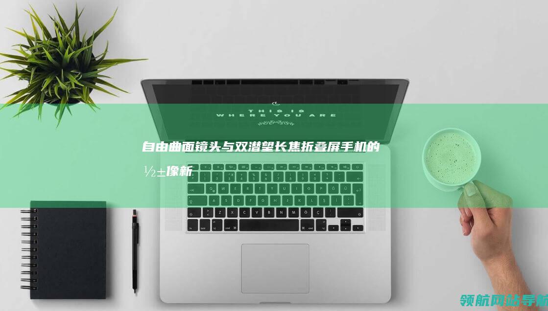 自由曲面镜头与双潜望长焦：折叠屏手机的影像新突破 (自由曲面镜头的手机有哪些)