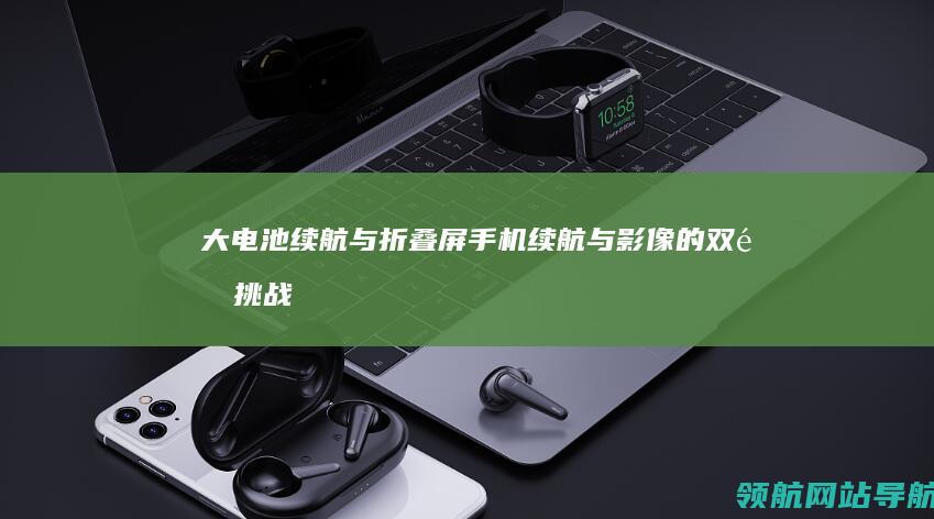 大电池续航与折叠屏手机：续航与影像的双重挑战 (大电池续航与续航区别)